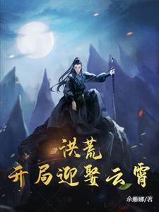 洪荒开局迎娶云霄最新章节列表